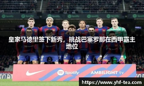 皇家马德里签下新秀，挑战巴塞罗那在西甲霸主地位