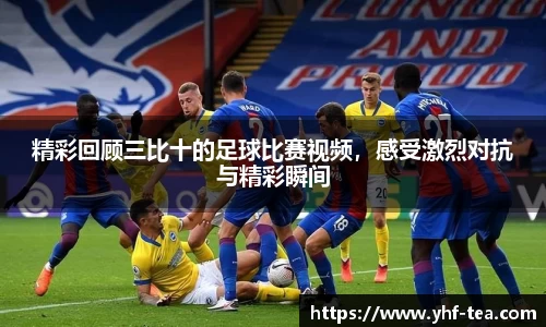 精彩回顾三比十的足球比赛视频，感受激烈对抗与精彩瞬间