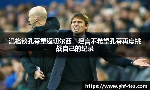 温格谈孔蒂重返切尔西，坦言不希望孔蒂再度挑战自己的纪录