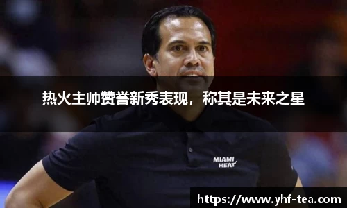 热火主帅赞誉新秀表现，称其是未来之星