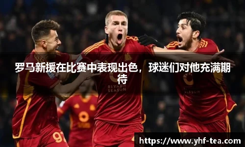 罗马新援在比赛中表现出色，球迷们对他充满期待