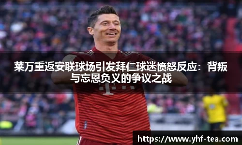 莱万重返安联球场引发拜仁球迷愤怒反应：背叛与忘恩负义的争议之战