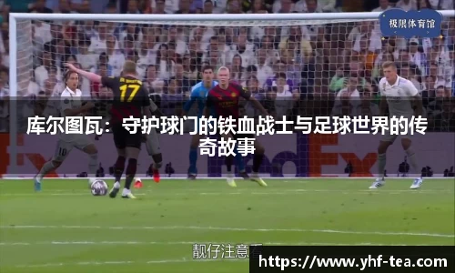 库尔图瓦：守护球门的铁血战士与足球世界的传奇故事
