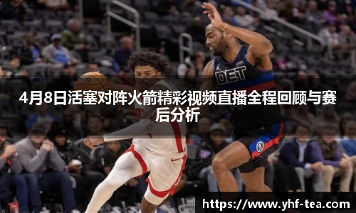 4月8日活塞对阵火箭精彩视频直播全程回顾与赛后分析