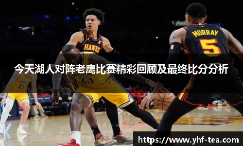 今天湖人对阵老鹰比赛精彩回顾及最终比分分析