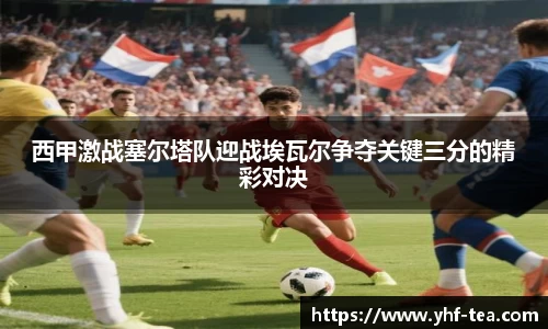 西甲激战塞尔塔队迎战埃瓦尔争夺关键三分的精彩对决