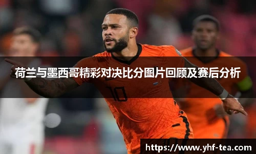 荷兰与墨西哥精彩对决比分图片回顾及赛后分析