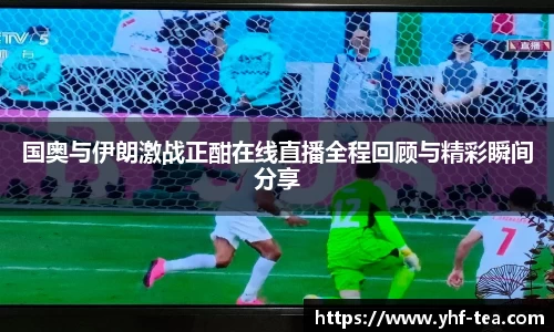 国奥与伊朗激战正酣在线直播全程回顾与精彩瞬间分享