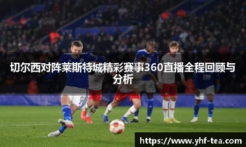 切尔西对阵莱斯特城精彩赛事360直播全程回顾与分析