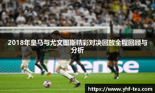 2018年皇马与尤文图斯精彩对决回放全程回顾与分析